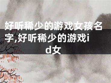 好听稀少的游戏女孩名字,好听稀少的游戏id女