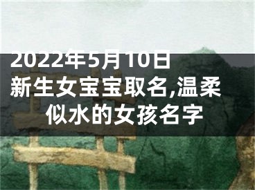 2022年5月10日新生女宝宝取名,温柔似水的女孩名字