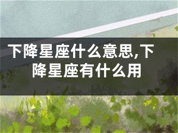 下降星座什么意思,下降星座有什么用