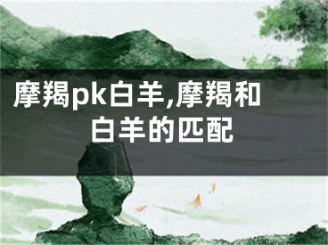 摩羯pk白羊,摩羯和白羊的匹配