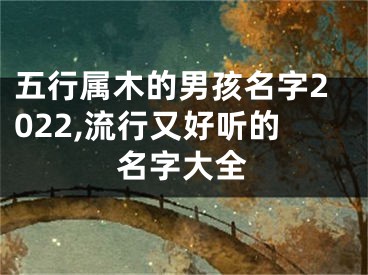 五行属木的男孩名字2022,流行又好听的名字大全