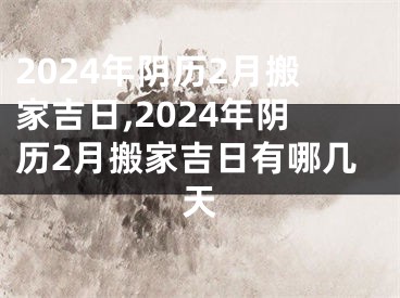 2024年阴历2月搬家吉日,2024年阴历2月搬家吉日有哪几天