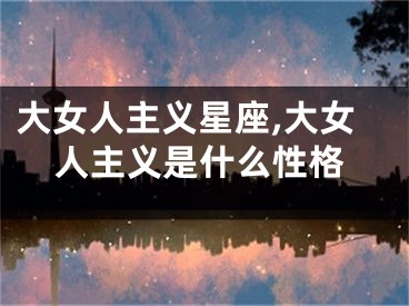 大女人主义星座,大女人主义是什么性格