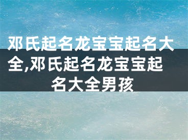 邓氏起名龙宝宝起名大全,邓氏起名龙宝宝起名大全男孩