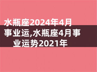 水瓶座2024年4月事业运,水瓶座4月事业运势2021年