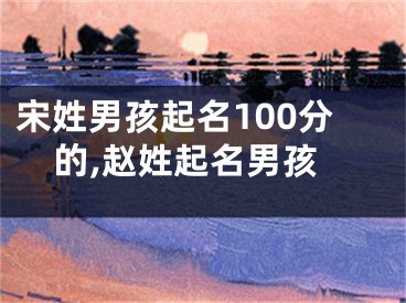 宋姓男孩起名100分的,赵姓起名男孩