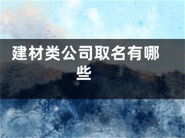  建材类公司取名有哪些 