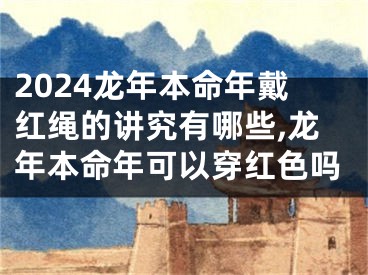 2024龙年本命年戴红绳的讲究有哪些,龙年本命年可以穿红色吗