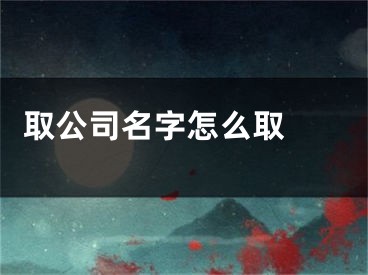  取公司名字怎么取 