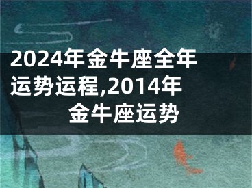 2024年金牛座全年运势运程,2014年金牛座运势