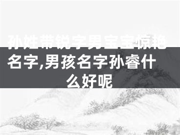 孙姓带锐字男宝宝惊艳名字,男孩名字孙睿什么好呢