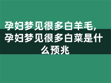 孕妇梦见很多白羊毛,孕妇梦见很多白菜是什么预兆