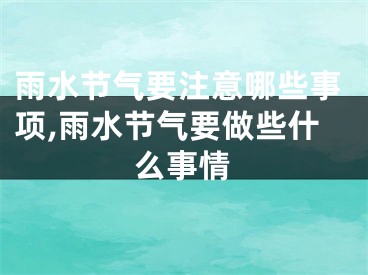 雨水节气要注意哪些事项,雨水节气要做些什么事情