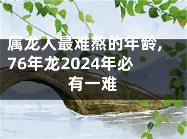 属龙人最难熬的年龄,76年龙2024年必有一难