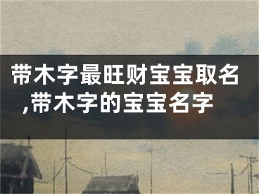 带木字最旺财宝宝取名,带木字的宝宝名字