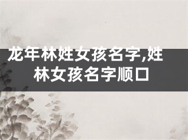 龙年林姓女孩名字,姓林女孩名字顺口