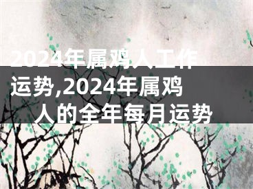 2024年属鸡人工作运势,2024年属鸡人的全年每月运势