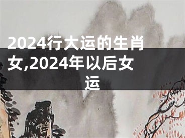 2024行大运的生肖女,2024年以后女运