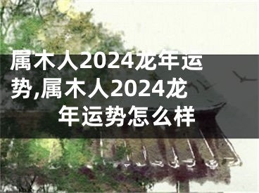 属木人2024龙年运势,属木人2024龙年运势怎么样