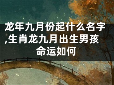 龙年九月份起什么名字,生肖龙九月出生男孩命运如何