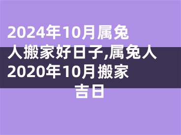 2024年10月属兔人搬家好日子,属兔人2020年10月搬家吉日