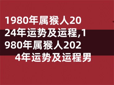 1980年属猴人2024年运势及运程,1980年属猴人2024年运势及运程男