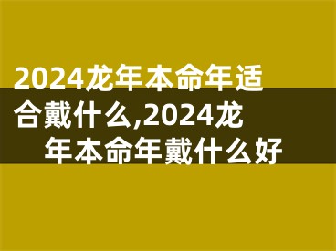 2024龙年本命年适合戴什么,2024龙年本命年戴什么好