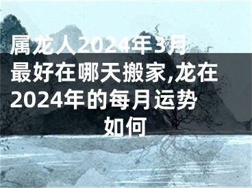 属龙人2024年3月最好在哪天搬家,龙在2024年的每月运势如何