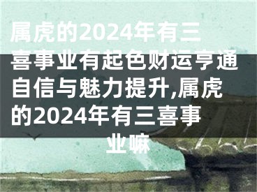 属虎的2024年有三喜事业有起色财运亨通自信与魅力提升,属虎的2024年有三喜事业嘛