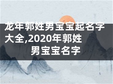 龙年郭姓男宝宝起名字大全,2020年郭姓男宝宝名字