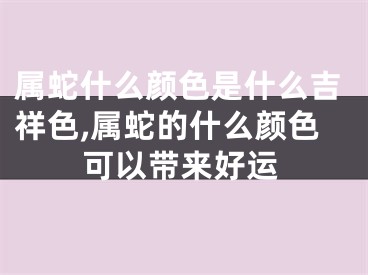 属蛇什么颜色是什么吉祥色,属蛇的什么颜色可以带来好运