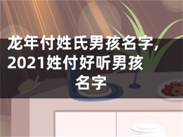 龙年付姓氏男孩名字,2021姓付好听男孩名字