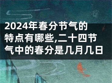 2024年春分节气的特点有哪些,二十四节气中的春分是几月几日