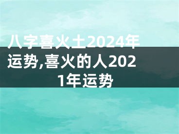 八字喜火土2024年运势,喜火的人2021年运势