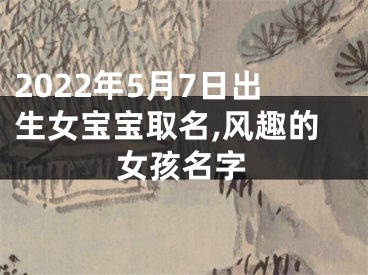 2022年5月7日出生女宝宝取名,风趣的女孩名字