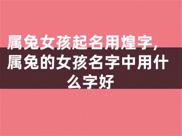 属兔女孩起名用煌字,属兔的女孩名字中用什么字好