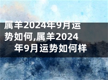 属羊2024年9月运势如何,属羊2024年9月运势如何样