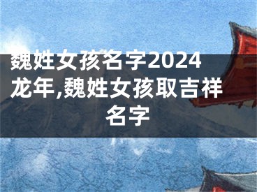 魏姓女孩名字2024龙年,魏姓女孩取吉祥名字