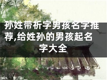 孙姓带祈字男孩名字推荐,给姓孙的男孩起名字大全