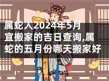 属蛇人2024年5月宜搬家的吉日查询,属蛇的五月份哪天搬家好