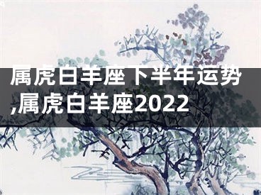 属虎白羊座下半年运势,属虎白羊座2022