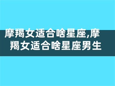 摩羯女适合啥星座,摩羯女适合啥星座男生