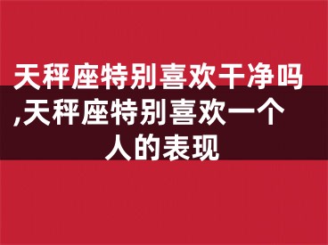 天秤座特别喜欢干净吗,天秤座特别喜欢一个人的表现