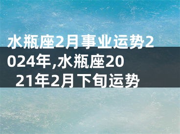 水瓶座2月事业运势2024年,水瓶座2021年2月下旬运势