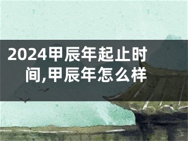 2024甲辰年起止时间,甲辰年怎么样