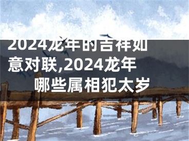 2024龙年的吉祥如意对联,2024龙年哪些属相犯太岁