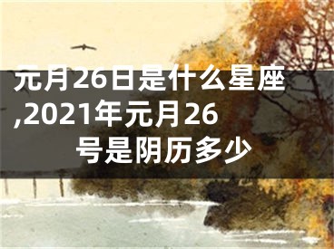 元月26日是什么星座,2021年元月26号是阴历多少