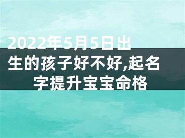 2022年5月5日出生的孩子好不好,起名字提升宝宝命格