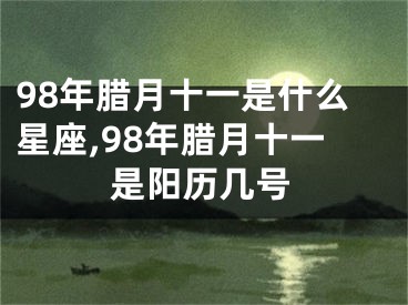 98年腊月十一是什么星座,98年腊月十一是阳历几号