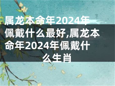 属龙本命年2024年佩戴什么最好,属龙本命年2024年佩戴什么生肖